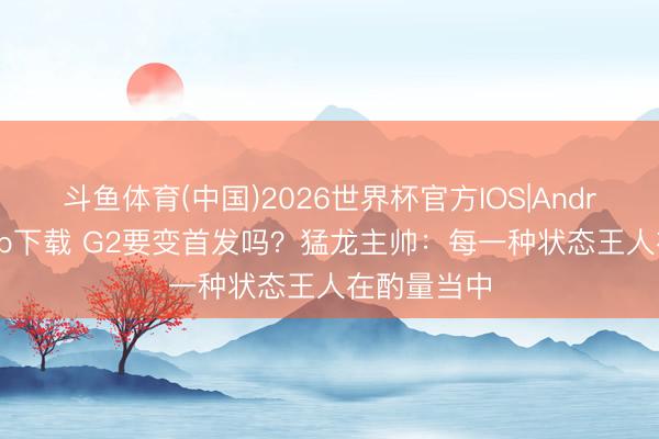 斗鱼体育(中国)2026世界杯官方IOS|Android手机app下载 G2要变首发吗？猛龙主帅：每一种状态王人在酌量当中