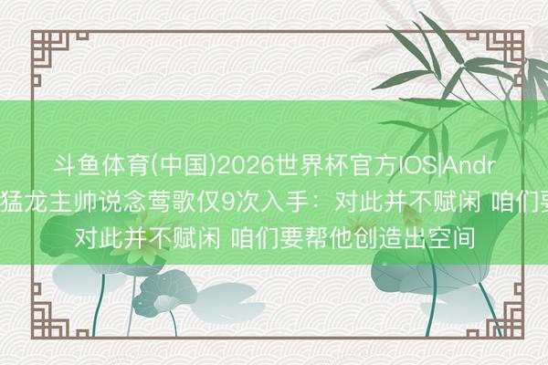 斗鱼体育(中国)2026世界杯官方IOS|Android手机app下载 猛龙主帅说念莺歌仅9次入手：对此并不赋闲 咱们要帮他创造出空间