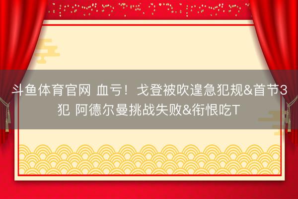 斗鱼体育官网 血亏！戈登被吹遑急犯规&首节3犯 阿德尔曼挑战失败&衔恨吃T
