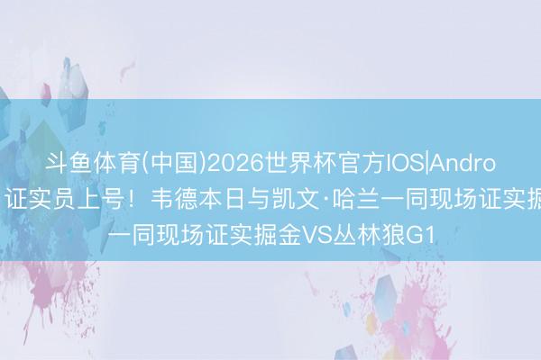 斗鱼体育(中国)2026世界杯官方IOS|Android手机app下载 证实员上号！韦德本日与凯文·哈兰一同现场证实掘金VS丛林狼G1
