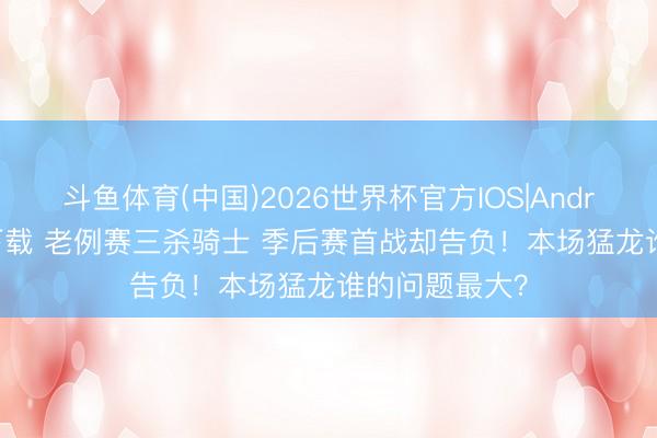 斗鱼体育(中国)2026世界杯官方IOS|Android手机app下载 老例赛三杀骑士 季后赛首战却告负！本场猛龙谁的问题最大？