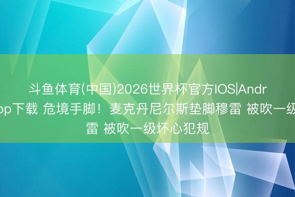 斗鱼体育(中国)2026世界杯官方IOS|Android手机app下载 危境手脚！麦克丹尼尔斯垫脚穆雷 被吹一级坏心犯规