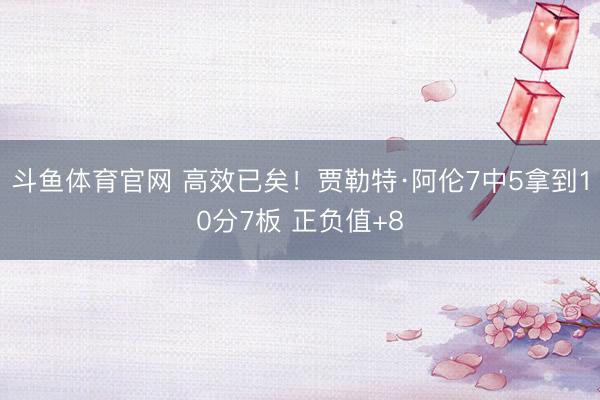 斗鱼体育官网 高效已矣！贾勒特·阿伦7中5拿到10分7板 正负值+8