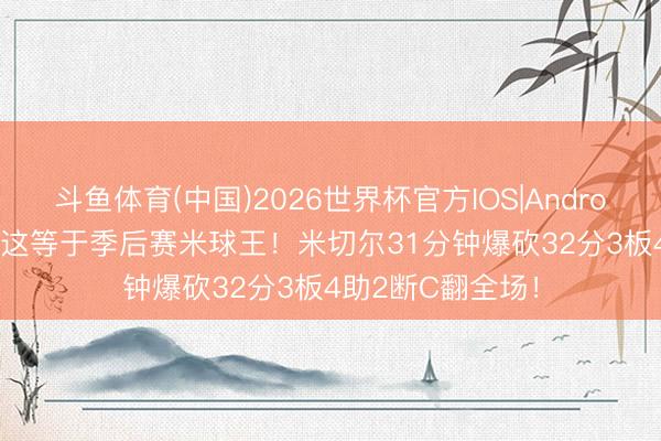 斗鱼体育(中国)2026世界杯官方IOS|Android手机app下载 这等于季后赛米球王！米切尔31分钟爆砍32分3板4助2断C翻全场！