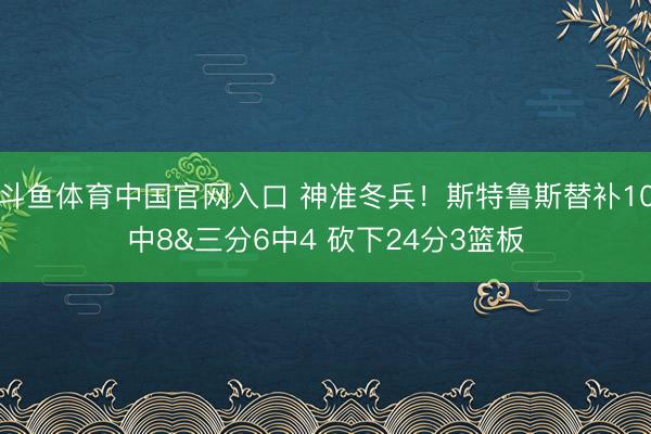 斗鱼体育中国官网入口 神准冬兵！斯特鲁斯替补10中8&三分6中4 砍下24分3篮板