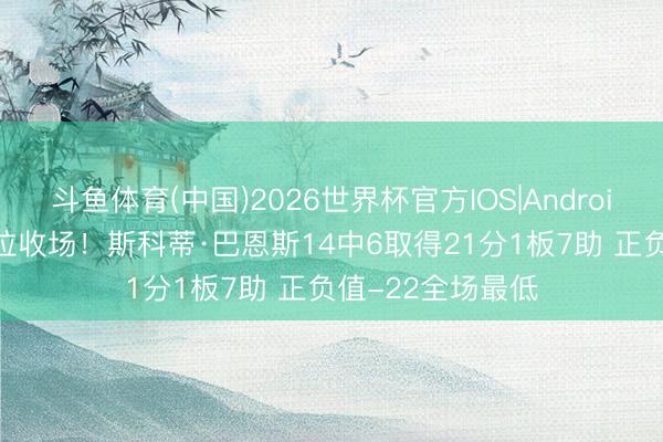 斗鱼体育(中国)2026世界杯官方IOS|Android手机app下载 拉收场！斯科蒂·巴恩斯14中6取得21分1板7助 正负值-22全场最低