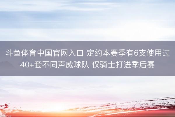 斗鱼体育中国官网入口 定约本赛季有6支使用过40+套不同声威球队 仅骑士打进季后赛