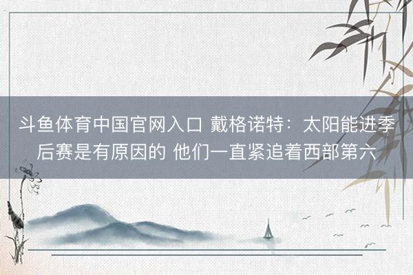 斗鱼体育中国官网入口 戴格诺特：太阳能进季后赛是有原因的 他们一直紧追着西部第六