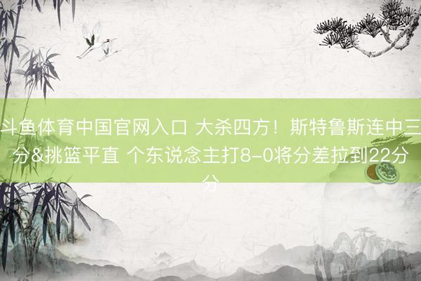 斗鱼体育中国官网入口 大杀四方！斯特鲁斯连中三分&挑篮平直 个东说念主打8-0将分差拉到22分
