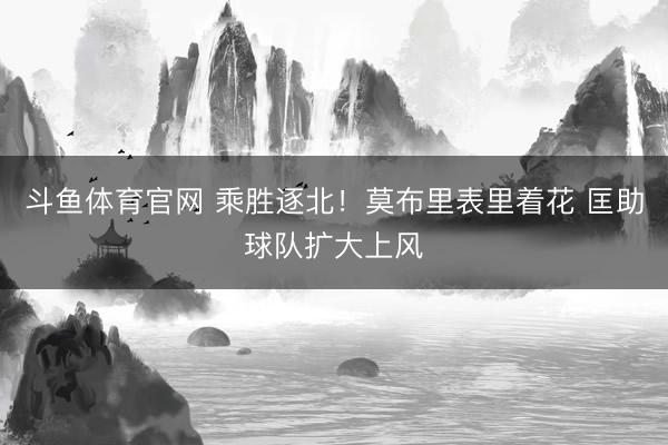 斗鱼体育官网 乘胜逐北！莫布里表里着花 匡助球队扩大上风
