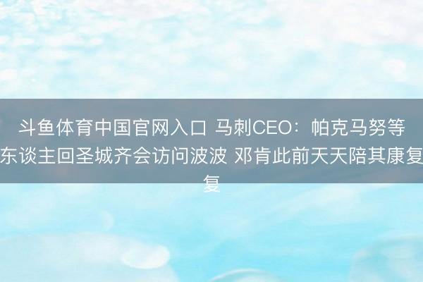 斗鱼体育中国官网入口 马刺CEO:帕克马努等东谈主回圣城齐会访问波波 邓肯此前天天陪其康复