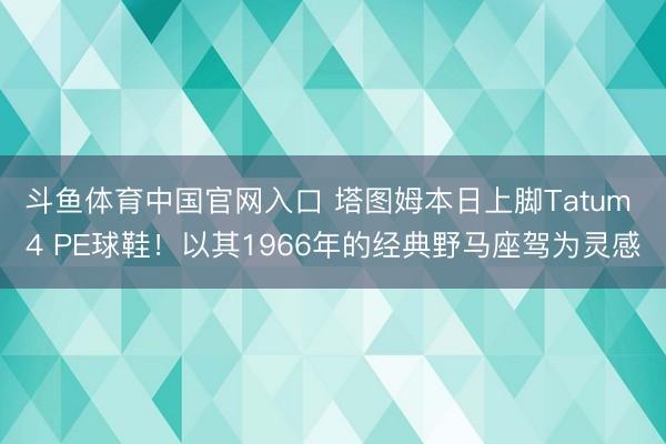 斗鱼体育中国官网入口 塔图姆本日上脚Tatum 4 PE球鞋！以其1966年的经典野马座驾为灵感