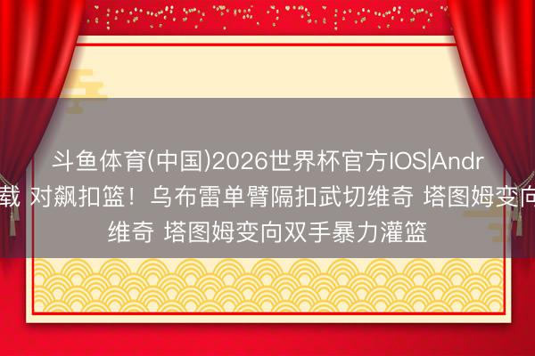 斗鱼体育(中国)2026世界杯官方IOS|Android手机app下载 对飙扣篮！乌布雷单臂隔扣武切维奇 塔图姆变向双手暴力灌篮