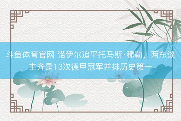 斗鱼体育官网 诺伊尔追平托马斯·穆勒，两东谈主齐是13次德甲冠军并排历史第一