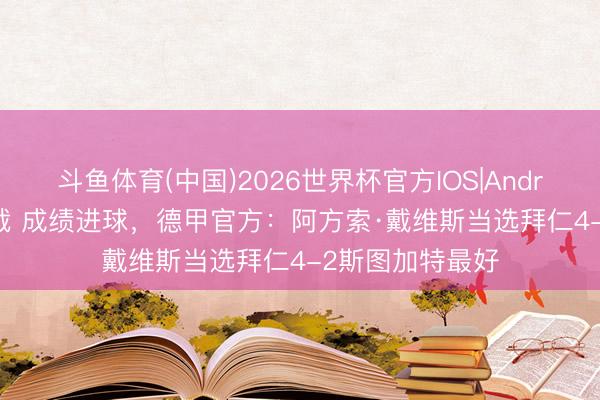 斗鱼体育(中国)2026世界杯官方IOS|Android手机app下载 成绩进球，德甲官方：阿方索·戴维斯当选拜仁4-2斯图加特最好