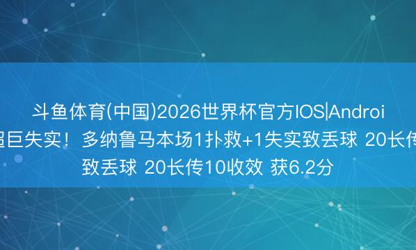 斗鱼体育(中国)2026世界杯官方IOS|Android手机app下载 超巨失实！多纳鲁马本场1扑救+1失实致丢球 20长传10收效 获6.2分