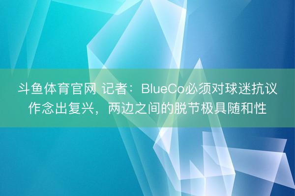 斗鱼体育官网 记者：BlueCo必须对球迷抗议作念出复兴，两边之间的脱节极具随和性