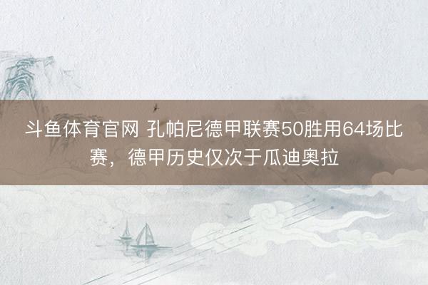 斗鱼体育官网 孔帕尼德甲联赛50胜用64场比赛，德甲历史仅次于瓜迪奥拉