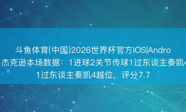 斗鱼体育(中国)2026世界杯官方IOS|Android手机app下载 杰克逊本场数据：1进球2关节传球1过东谈主奏凯4越位，评分7.7