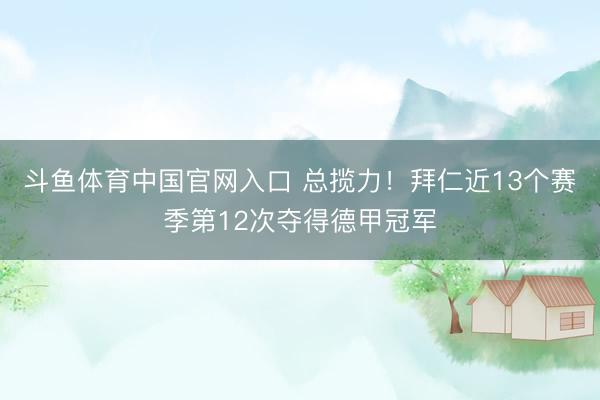 斗鱼体育中国官网入口 总揽力！拜仁近13个赛季第12次夺得德甲冠军