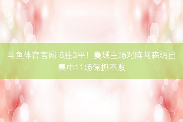 斗鱼体育官网 8胜3平！曼城主场对阵阿森纳已集中11场保抓不败