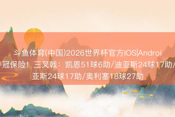 斗鱼体育(中国)2026世界杯官方IOS|Android手机app下载 夺冠保险！三叉戟：凯恩51球6助/迪亚斯24球17助/奥利塞18球27助