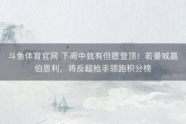 斗鱼体育官网 下周中就有但愿登顶！若曼城赢伯恩利，将反超枪手领跑积分榜