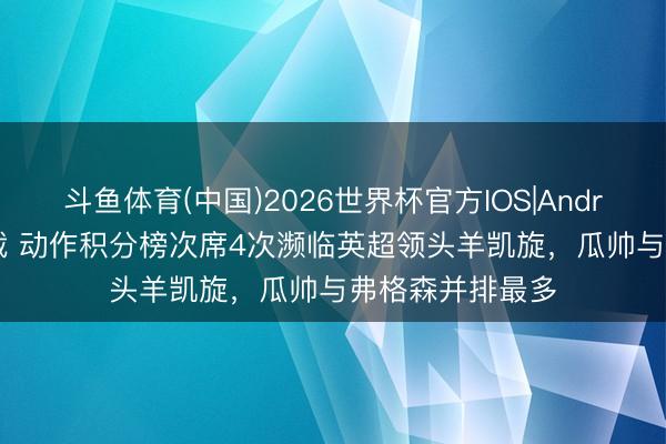 斗鱼体育(中国)2026世界杯官方IOS|Android手机app下载 动作积分榜次席4次濒临英超领头羊凯旋，瓜帅与弗格森并排最多