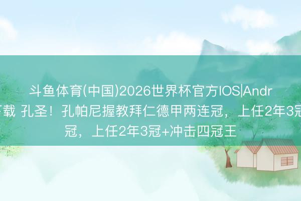 斗鱼体育(中国)2026世界杯官方IOS|Android手机app下载 孔圣！孔帕尼握教拜仁德甲两连冠，上任2年3冠+冲击四冠王