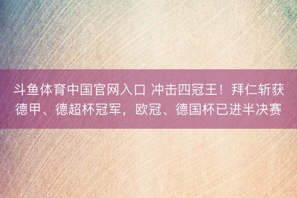斗鱼体育中国官网入口 冲击四冠王！拜仁斩获德甲、德超杯冠军，欧冠、德国杯已进半决赛