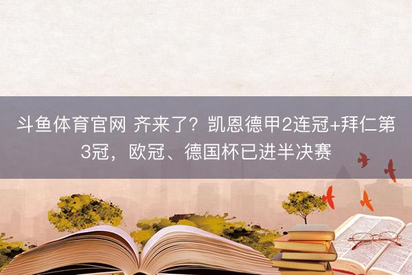 斗鱼体育官网 齐来了？凯恩德甲2连冠+拜仁第3冠，欧冠、德国杯已进半决赛