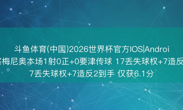 斗鱼体育(中国)2026世界杯官方IOS|Android手机app下载 塞梅尼奥本场1射0正+0要津传球 17丢失球权+7造反2到手 仅获6.1分