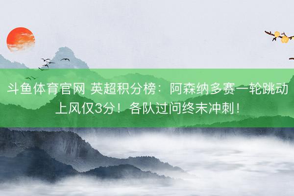 斗鱼体育官网 英超积分榜：阿森纳多赛一轮跳动上风仅3分！各队过问终末冲刺！