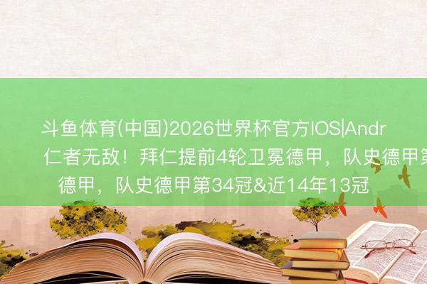 斗鱼体育(中国)2026世界杯官方IOS|Android手机app下载 🏆仁者无敌！拜仁提前4轮卫冕德甲，队史德甲第34冠&近14年13冠