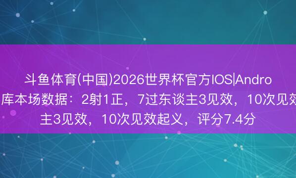 斗鱼体育(中国)2026世界杯官方IOS|Android手机app下载 多库本场数据：2射1正，7过东谈主3见效，10次见效起义，<a href=