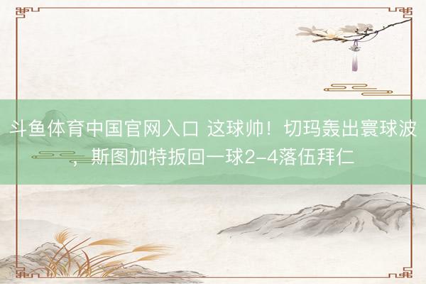 斗鱼体育中国官网入口 这球帅！切玛轰出寰球波，斯图加特扳回一球2-4落伍拜仁
