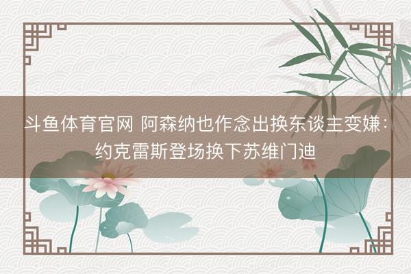斗鱼体育官网 阿森纳也作念出换东谈主变嫌：约克雷斯登场换下苏维门迪