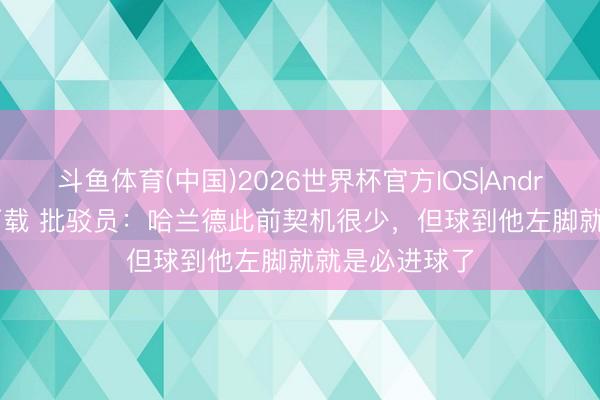 斗鱼体育(中国)2026世界杯官方IOS|Android手机app下载 批驳员：哈兰德此前契机很少，但球到他左脚就就是必进球了