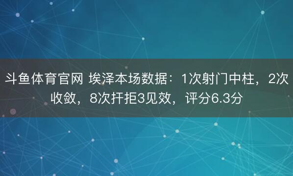 斗鱼体育官网 埃泽本场数据：1次射门中柱，2次收敛，8次扞拒3见效，<a href=