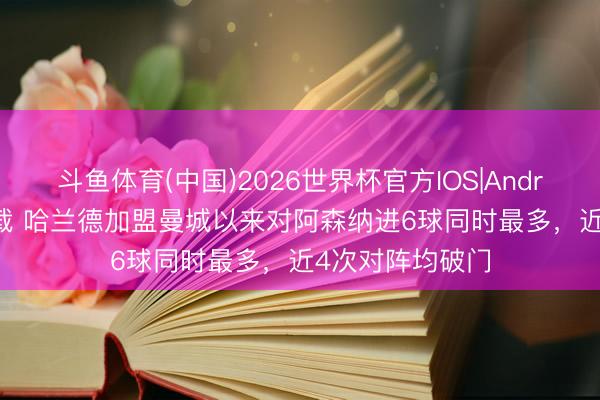 斗鱼体育(中国)2026世界杯官方IOS|Android手机app下载 哈兰德加盟曼城以来对阿森纳进6球同时最多，近4次对阵均破门