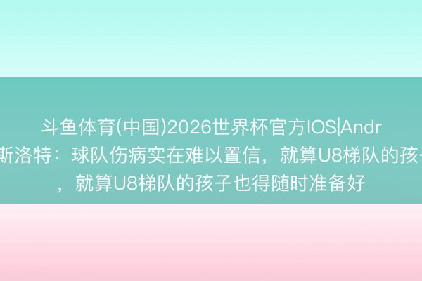 斗鱼体育(中国)2026世界杯官方IOS|Android手机app下载 斯洛特：球队伤病实在难以置信，就算U8梯队的孩子也得随时准备好