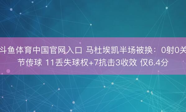 斗鱼体育中国官网入口 马杜埃凯半场被换：0射0关节传球 11丢失球权+7抗击3收效 仅6.4分