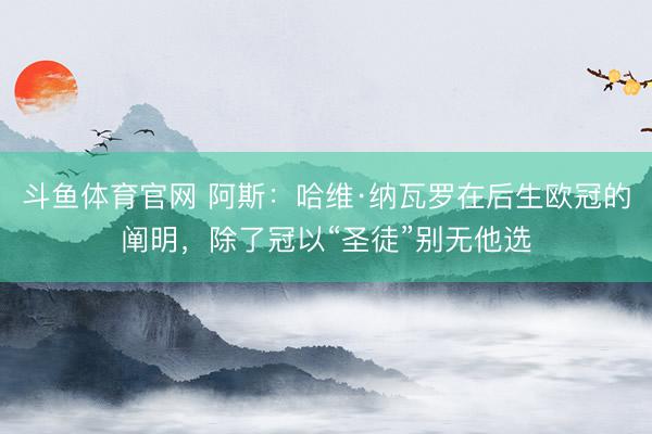 斗鱼体育官网 阿斯：哈维·纳瓦罗在后生欧冠的阐明，除了冠以“圣徒”别无他选