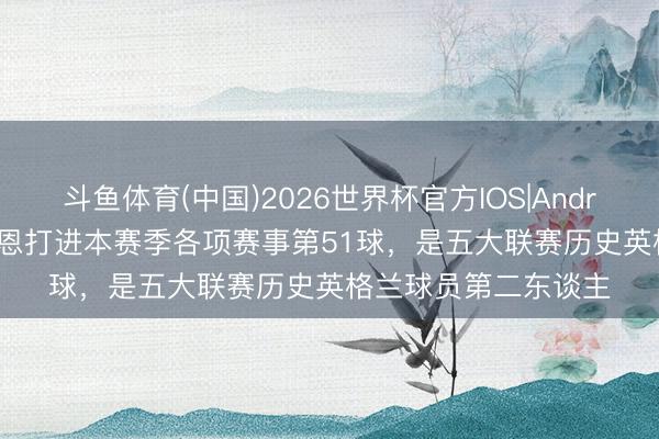 斗鱼体育(中国)2026世界杯官方IOS|Android手机app下载 凯恩打进本赛季各项赛事第51球，是五大联赛历史英格兰球员第二东谈主