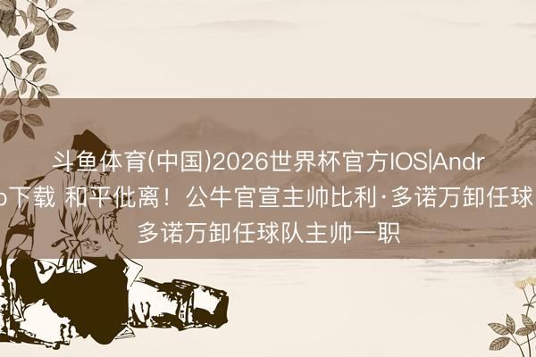斗鱼体育(中国)2026世界杯官方IOS|Android手机app下载 和平仳离！公牛官宣主帅比利·多诺万卸任球队主帅一职