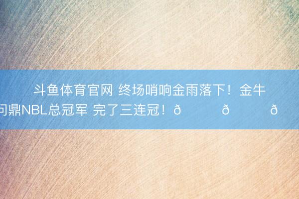 斗鱼体育官网 终场哨响金雨落下！金牛问鼎NBL总冠军 完了三连冠！🏆🏆🏆