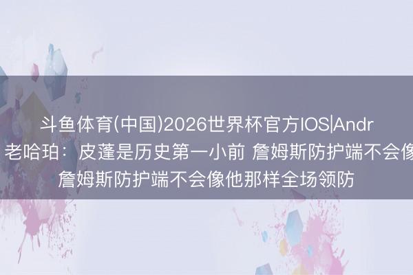 斗鱼体育(中国)2026世界杯官方IOS|Android手机app下载 老哈珀：皮蓬是历史第一小前 詹姆斯防护端不会像他那样全场领防