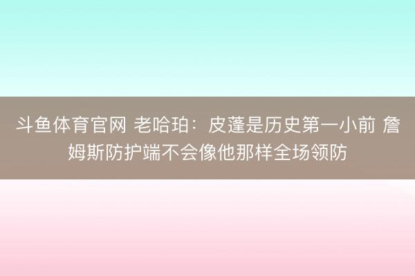 斗鱼体育官网 老哈珀：皮蓬是历史第一小前 詹姆斯防护端不会像他那样全场领防