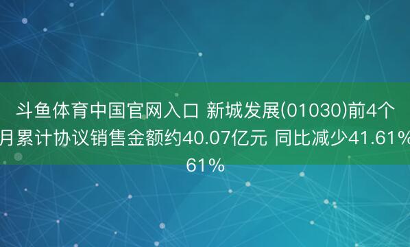 斗鱼体育中国官网入口 新城发展(01030)前4个月累计协议销售金额约40.07亿元 同比减少41.61%