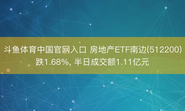 斗鱼体育中国官网入口 房地产ETF南边(512200)跌1.68%， 半日成交额1.11亿元